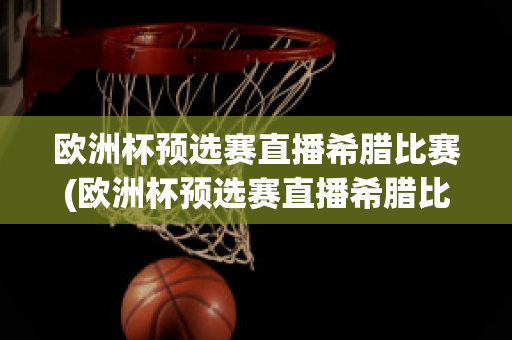 欧洲杯预选赛直播希腊比赛(欧洲杯预选赛直播希腊比赛回放)