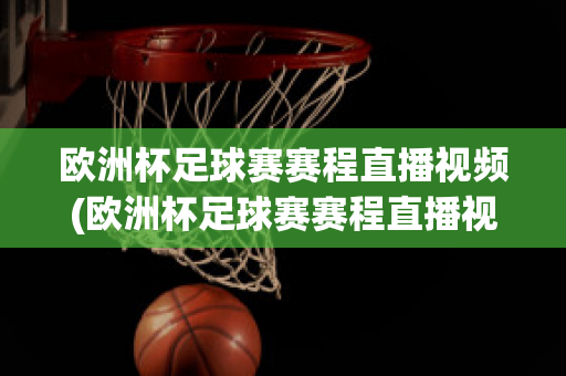 欧洲杯足球赛赛程直播视频(欧洲杯足球赛赛程直播视频下载)