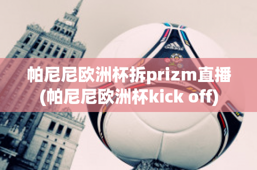 帕尼尼欧洲杯拆prizm直播(帕尼尼欧洲杯kick off)