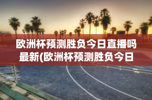 欧洲杯预测胜负今日直播吗最新(欧洲杯预测胜负今日直播吗最新比赛)