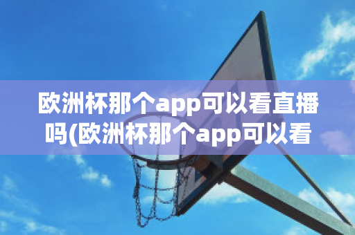 欧洲杯那个app可以看直播吗(欧洲杯那个app可以看直播吗知乎)