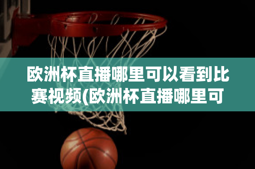 欧洲杯直播哪里可以看到比赛视频(欧洲杯直播哪里可以看到比赛视频呢)