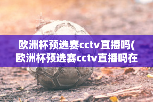 欧洲杯预选赛cctv直播吗(欧洲杯预选赛cctv直播吗在哪看)