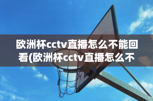 欧洲杯cctv直播怎么不能回看(欧洲杯cctv直播怎么不能回看啦)