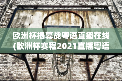 欧洲杯揭幕战粤语直播在线(欧洲杯赛程2021直播粤语)