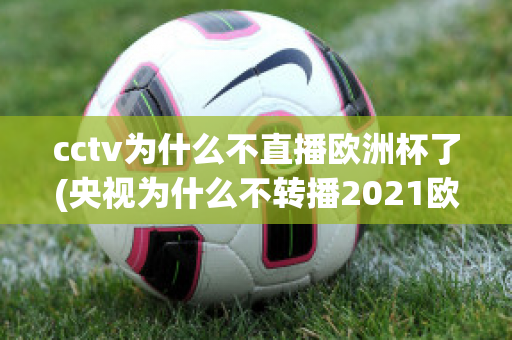 cctv为什么不直播欧洲杯了(央视为什么不转播2021欧洲杯)