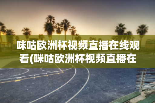 咪咕欧洲杯视频直播在线观看(咪咕欧洲杯视频直播在线观看高清)