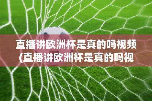 直播讲欧洲杯是真的吗视频(直播讲欧洲杯是真的吗视频播放)