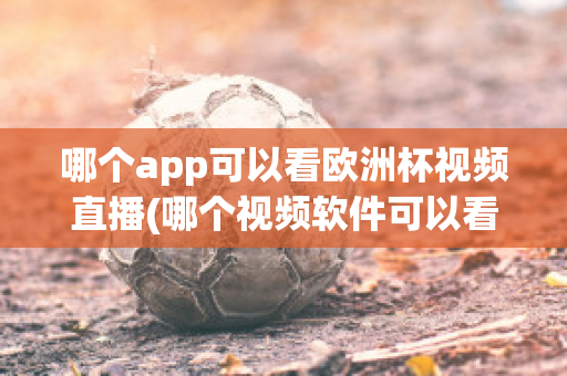 哪个app可以看欧洲杯视频直播(哪个视频软件可以看欧洲杯直播)