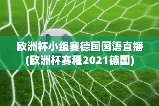 欧洲杯小组赛德国国语直播(欧洲杯赛程2021德国)