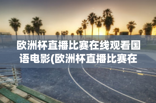 欧洲杯直播比赛在线观看国语电影(欧洲杯直播比赛在线观看国语电影网站)