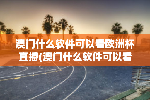 澳门什么软件可以看欧洲杯直播(澳门什么软件可以看欧洲杯直播回放)