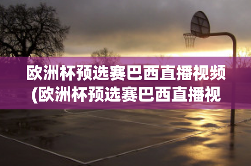 欧洲杯预选赛巴西直播视频(欧洲杯预选赛巴西直播视频在线观看)