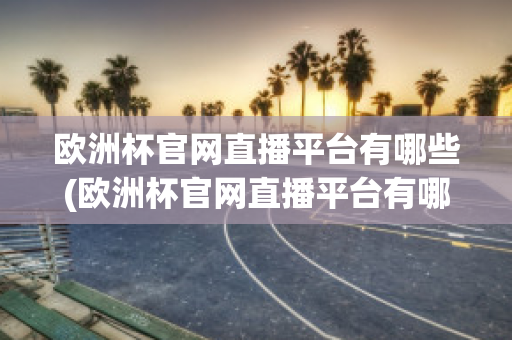 欧洲杯官网直播平台有哪些(欧洲杯官网直播平台有哪些名字)