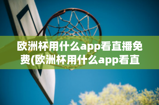 欧洲杯用什么app看直播免费(欧洲杯用什么app看直播免费软件)