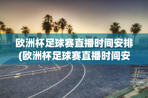 欧洲杯足球赛直播时间安排(欧洲杯足球赛直播时间安排表)