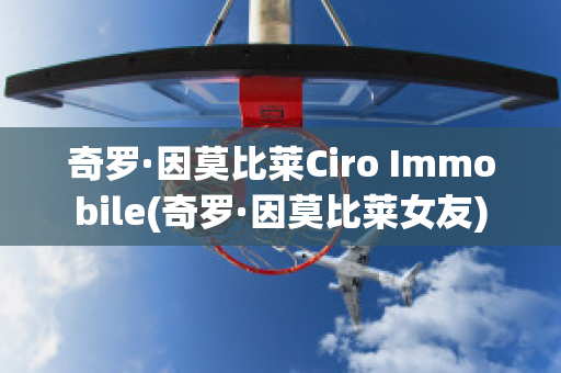 奇罗·因莫比莱Ciro Immobile(奇罗·因莫比莱女友)