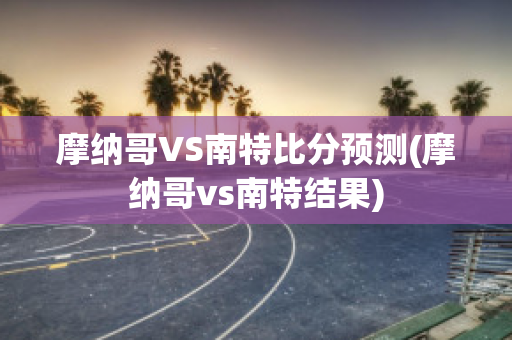 摩纳哥VS南特比分预测(摩纳哥vs南特结果)