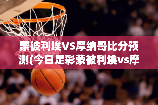 蒙彼利埃VS摩纳哥比分预测(今日足彩蒙彼利埃vs摩纳哥)