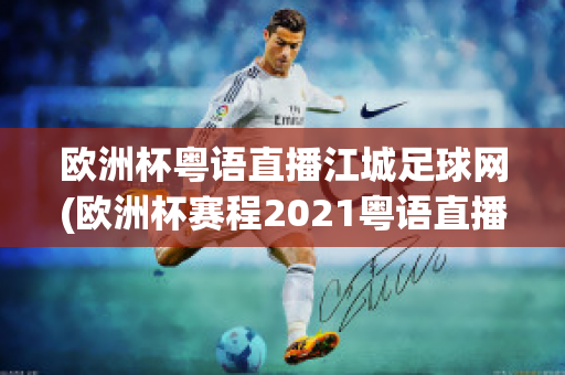 欧洲杯粤语直播江城足球网(欧洲杯赛程2021粤语直播)