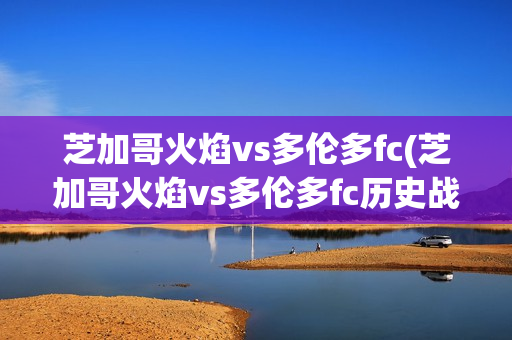 芝加哥火焰vs多伦多fc(芝加哥火焰vs多伦多fc历史战绩)