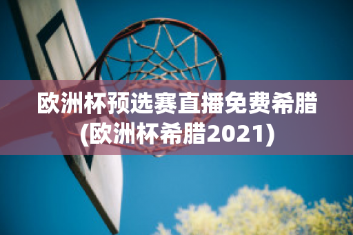 欧洲杯预选赛直播免费希腊(欧洲杯希腊2021)