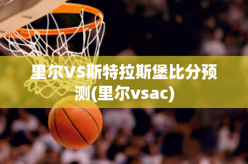 里尔VS斯特拉斯堡比分预测(里尔vsac)