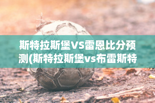 斯特拉斯堡VS雷恩比分预测(斯特拉斯堡vs布雷斯特比分预测)