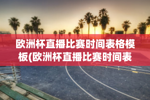 欧洲杯直播比赛时间表格模板(欧洲杯直播比赛时间表格模板下载)