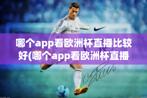 哪个app看欧洲杯直播比较好(哪个app看欧洲杯直播比较好一点)