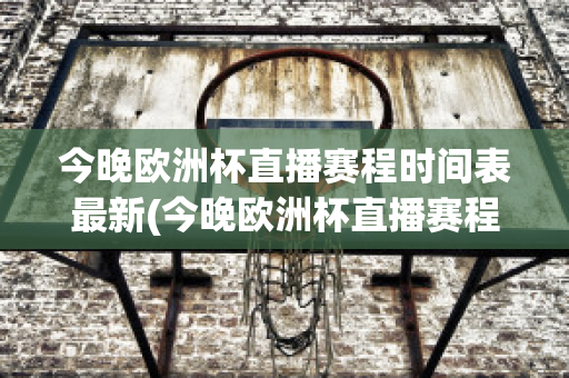 今晚欧洲杯直播赛程时间表最新(今晚欧洲杯直播赛程时间表最新比赛)