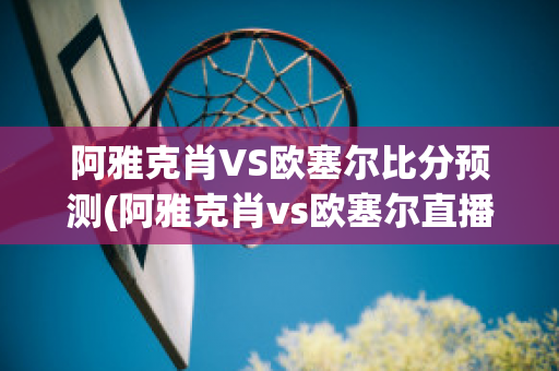 阿雅克肖VS欧塞尔比分预测(阿雅克肖vs欧塞尔直播)