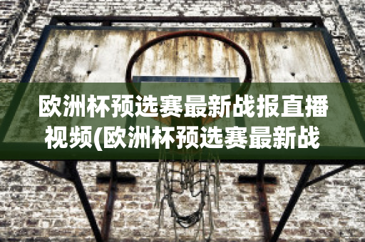 欧洲杯预选赛最新战报直播视频(欧洲杯预选赛最新战报直播视频在线观看)