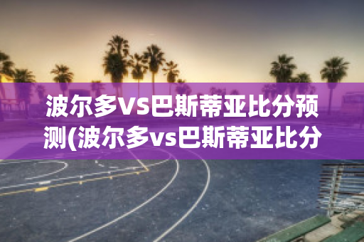 波尔多VS巴斯蒂亚比分预测(波尔多vs巴斯蒂亚比分预测)