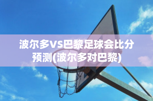 波尔多VS巴黎足球会比分预测(波尔多对巴黎)