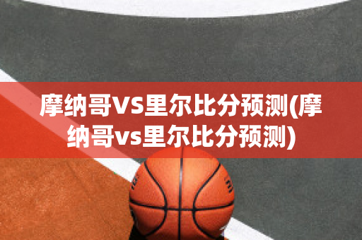 摩纳哥VS里尔比分预测(摩纳哥vs里尔比分预测)