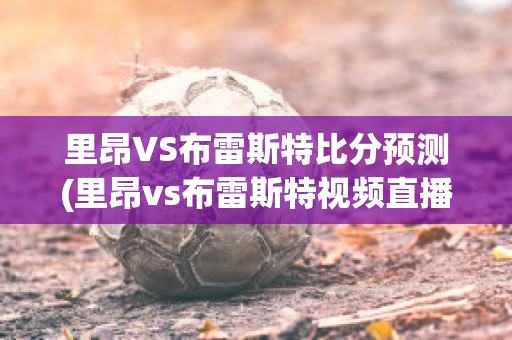 里昂VS布雷斯特比分预测(里昂vs布雷斯特视频直播)