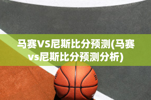 马赛VS尼斯比分预测(马赛vs尼斯比分预测分析)