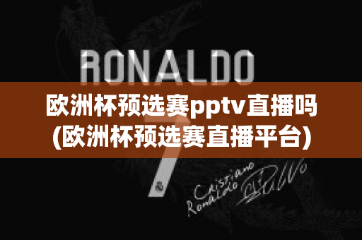 欧洲杯预选赛pptv直播吗(欧洲杯预选赛直播平台)