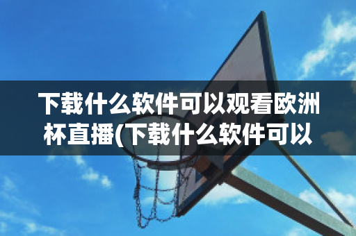 下载什么软件可以观看欧洲杯直播(下载什么软件可以观看欧洲杯直播回放)