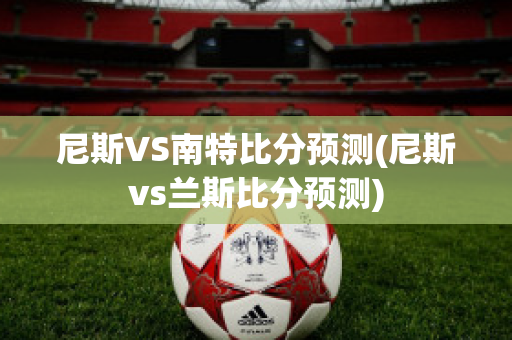 尼斯VS南特比分预测(尼斯vs兰斯比分预测)