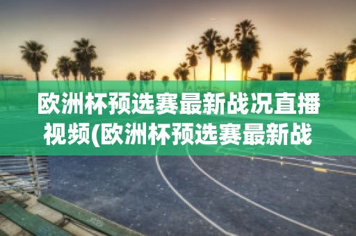 欧洲杯预选赛最新战况直播视频(欧洲杯预选赛最新战况直播视频下载)