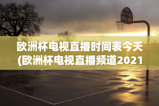 欧洲杯电视直播时间表今天(欧洲杯电视直播频道2021)