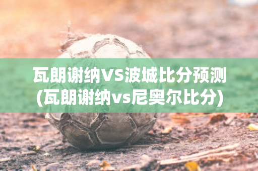 瓦朗谢纳VS波城比分预测(瓦朗谢纳vs尼奥尔比分)