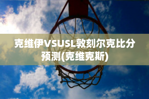 克维伊VSUSL敦刻尔克比分预测(克维克斯)