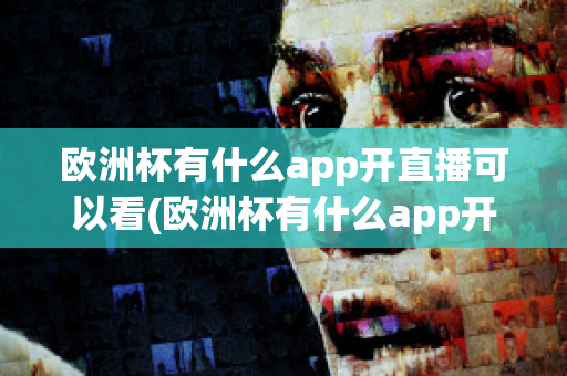 欧洲杯有什么app开直播可以看(欧洲杯有什么app开直播可以看回放)