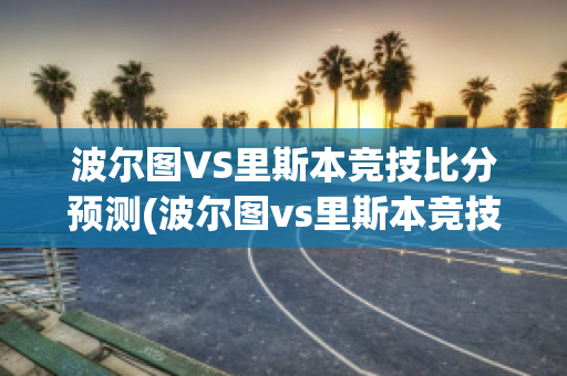 波尔图VS里斯本竞技比分预测(波尔图vs里斯本竞技比分预测)