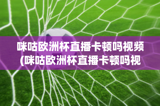 咪咕欧洲杯直播卡顿吗视频(咪咕欧洲杯直播卡顿吗视频下载)