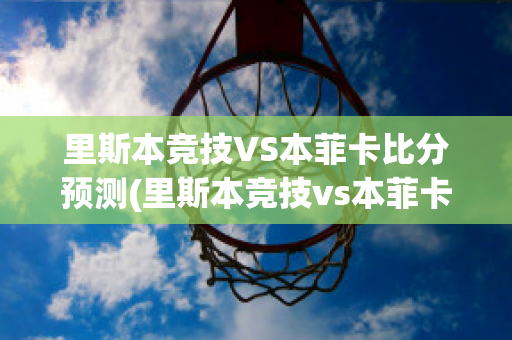 里斯本竞技VS本菲卡比分预测(里斯本竞技vs本菲卡直播)