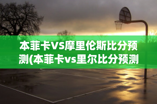 本菲卡VS摩里伦斯比分预测(本菲卡vs里尔比分预测)